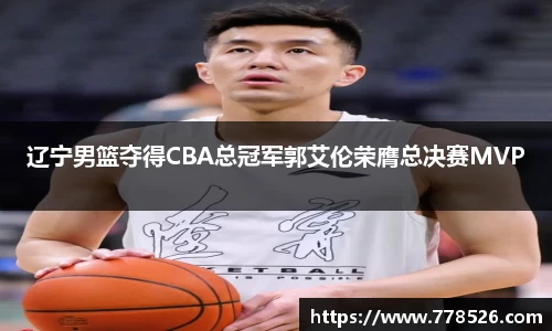辽宁男篮夺得CBA总冠军郭艾伦荣膺总决赛MVP